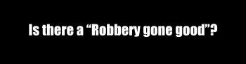 Is there a “Robbery gone good”?