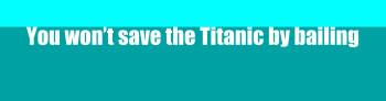 You won’t save the Titanic by bailing